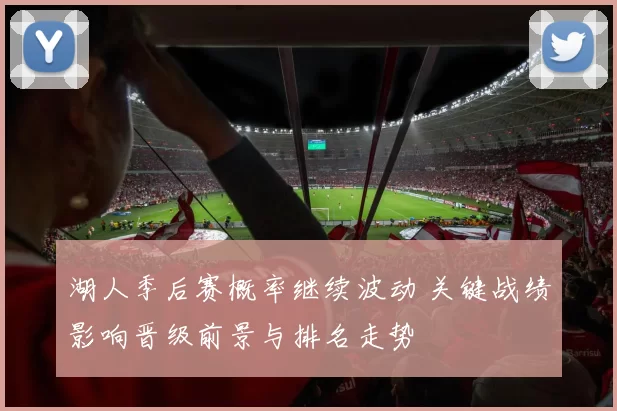 湖人季后赛概率继续波动 关键战绩影响晋级前景与排名走势