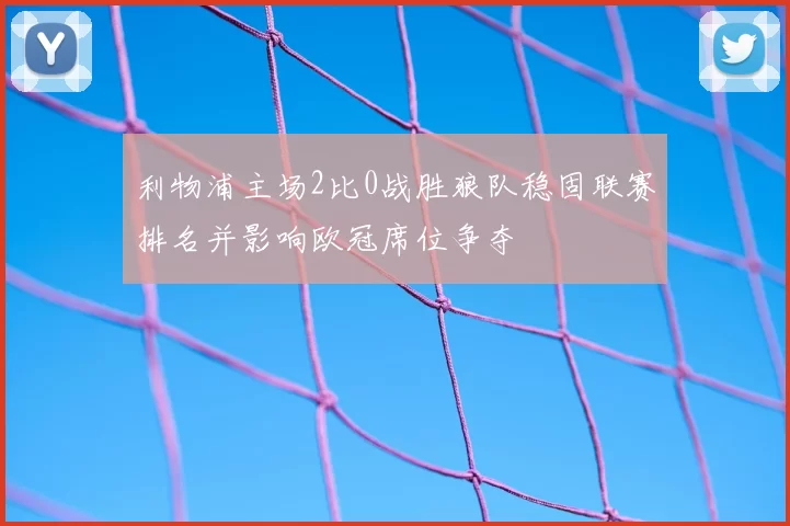 利物浦主场2比0战胜狼队稳固联赛排名并影响欧冠席位争夺