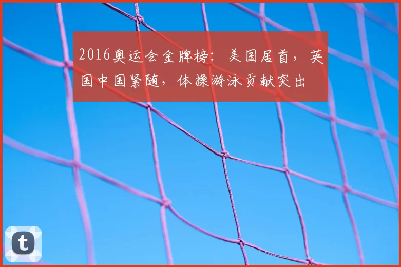 2016奥运会金牌榜：美国居首，英国中国紧随，体操游泳贡献突出