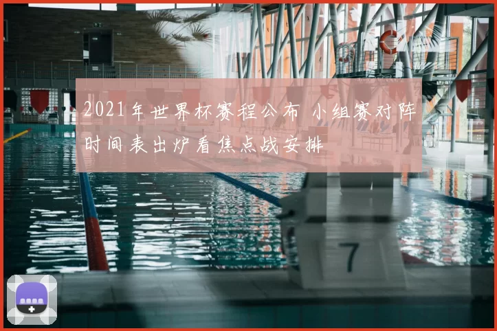 2021年世界杯赛程公布 小组赛对阵时间表出炉看焦点战安排