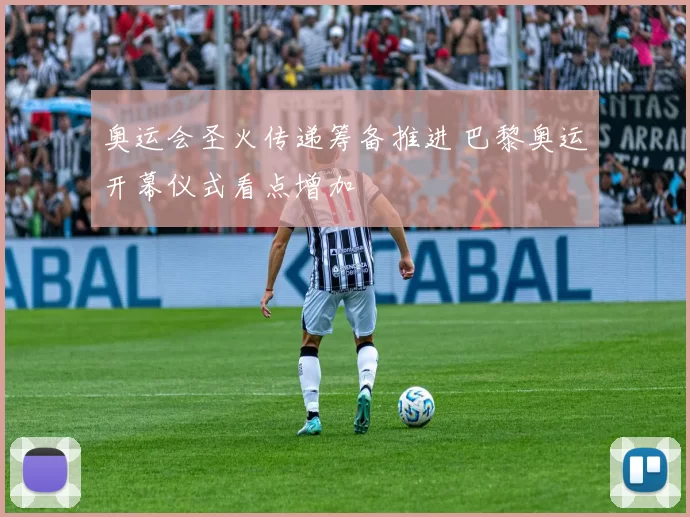 奥运会圣火传递筹备推进 巴黎奥运开幕仪式看点增加