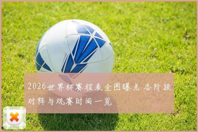 2026世界杯赛程表全图曝光 各阶段对阵与观赛时间一览