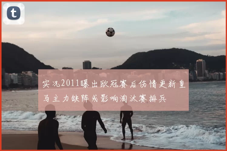 实况2011曝出欧冠赛后伤情更新皇马主力缺阵或影响淘汰赛排兵