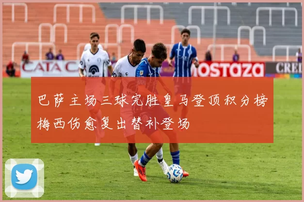 巴萨主场三球完胜皇马登顶积分榜梅西伤愈复出替补登场