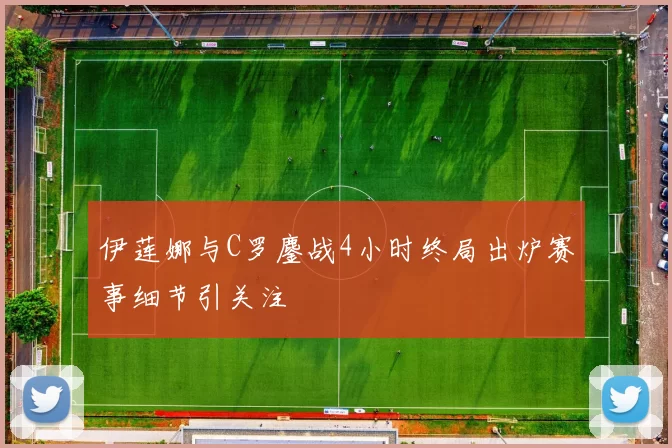 伊莲娜与C罗鏖战4小时终局出炉赛事细节引关注