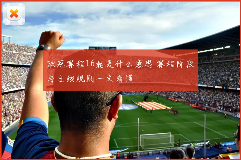 欧冠赛程16轮是什么意思 赛程阶段与出线规则一文看懂