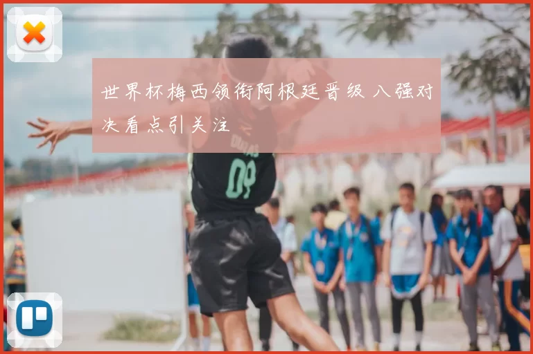 世界杯梅西领衔阿根廷晋级 八强对决看点引关注