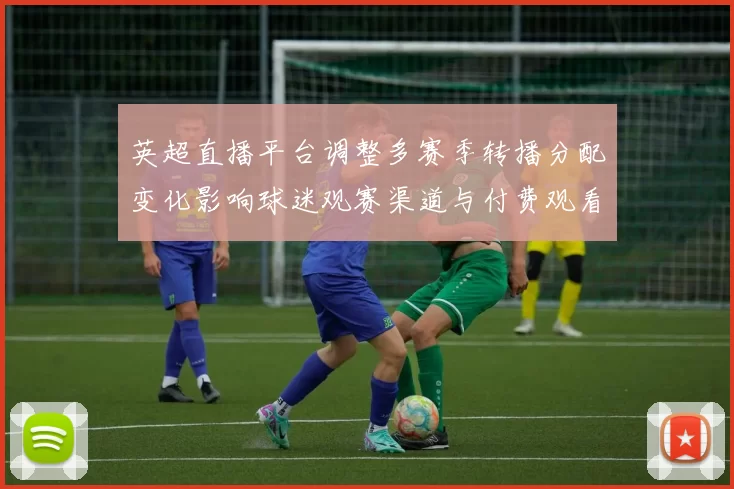 英超直播平台调整多赛季转播分配变化影响球迷观赛渠道与付费观看选择