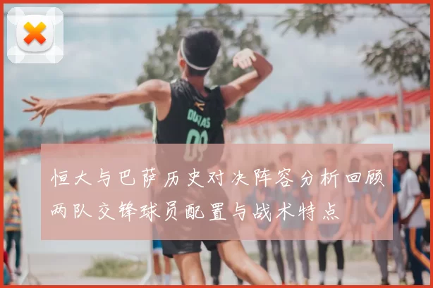 恒大与巴萨历史对决阵容分析回顾两队交锋球员配置与战术特点
