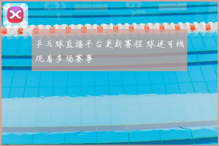 乒乓球直播平台更新赛程 球迷可线观看多场赛事