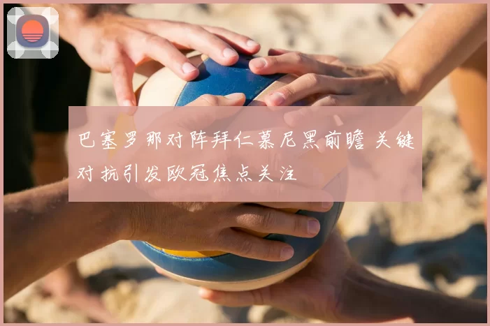 巴塞罗那对阵拜仁慕尼黑前瞻 关键对抗引发欧冠焦点关注