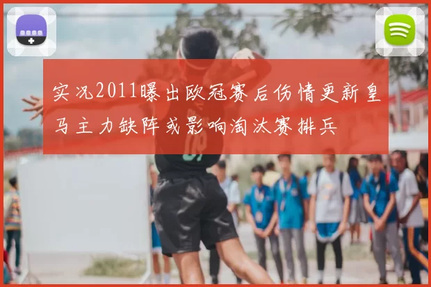 实况2011曝出欧冠赛后伤情更新皇马主力缺阵或影响淘汰赛排兵