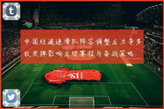 中国短道速滑队阵容调整后力争多枚奖牌影响后续赛程与备战策略