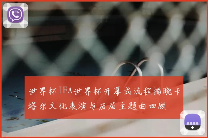世界杯IFA世界杯开幕式流程揭晓卡塔尔文化表演与历届主题曲回顾
