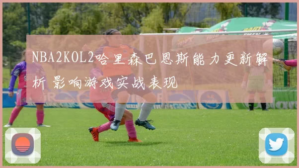 NBA2KOL2哈里森巴恩斯能力更新解析 影响游戏实战表现