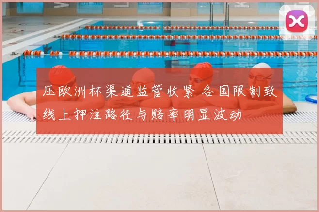 压欧洲杯渠道监管收紧 各国限制致线上押注路径与赔率明显波动