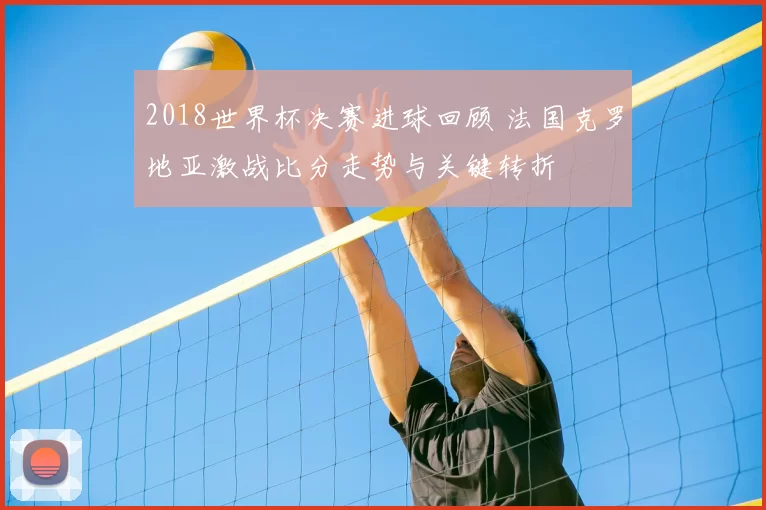 2018世界杯决赛进球回顾 法国克罗地亚激战比分走势与关键转折