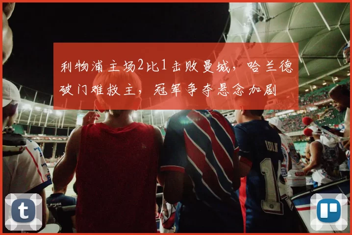利物浦主场2比1击败曼城，哈兰德破门难救主，冠军争夺悬念加剧