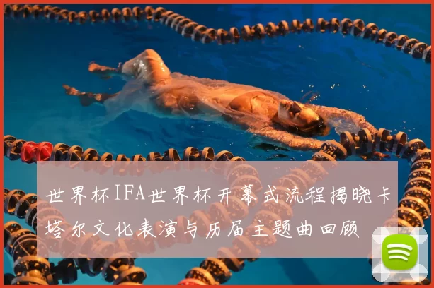 世界杯IFA世界杯开幕式流程揭晓卡塔尔文化表演与历届主题曲回顾