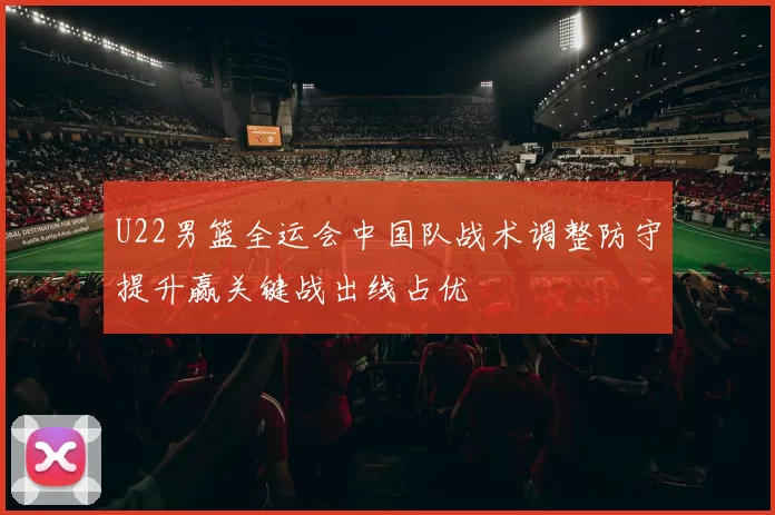 U22男篮全运会中国队战术调整防守提升赢关键战出线占优