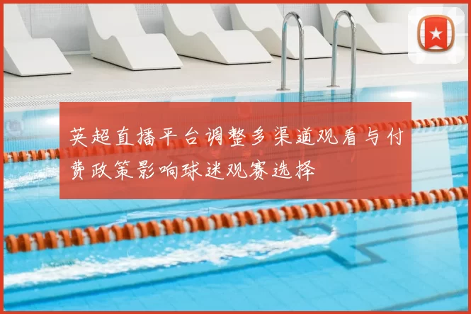 英超直播平台调整多渠道观看与付费政策影响球迷观赛选择