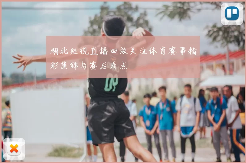 湖北经视直播回放关注体育赛事精彩集锦与赛后看点
