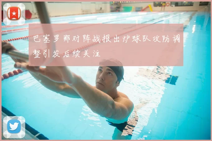 巴塞罗那对阵战报出炉球队攻防调整引发后续关注