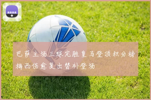 巴萨主场三球完胜皇马登顶积分榜梅西伤愈复出替补登场