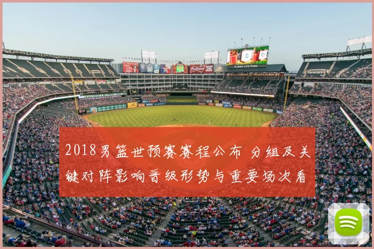 2018男篮世预赛赛程公布 分组及关键对阵影响晋级形势与重要场次看点