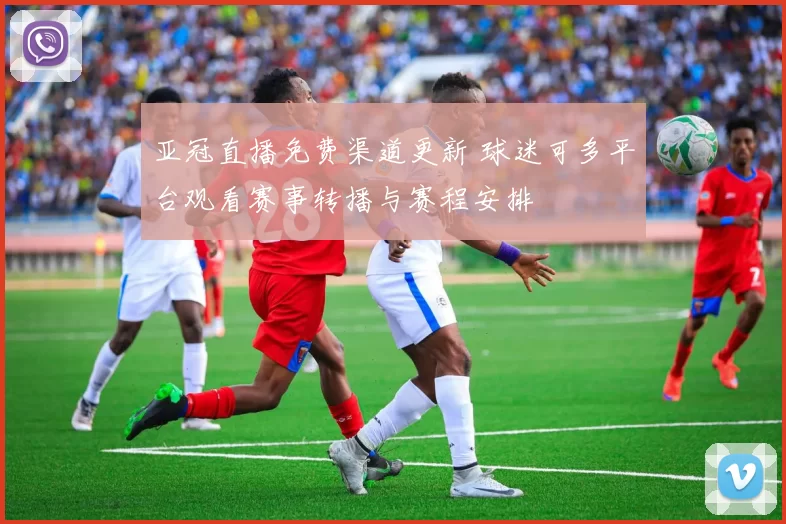 亚冠直播免费渠道更新 球迷可多平台观看赛事转播与赛程安排