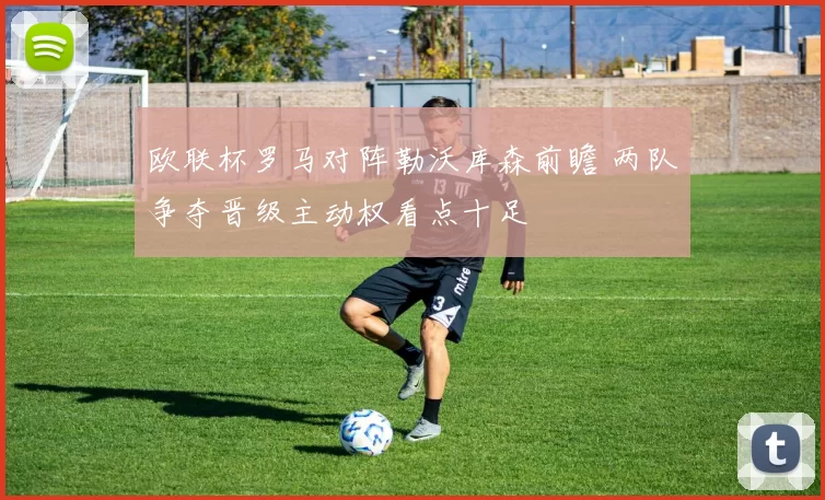 欧联杯罗马对阵勒沃库森前瞻 两队争夺晋级主动权看点十足
