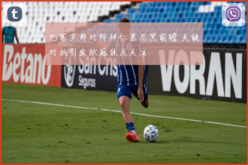 巴塞罗那对阵拜仁慕尼黑前瞻 关键对抗引发欧冠焦点关注
