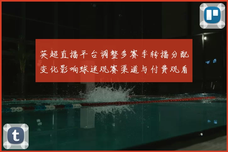 英超直播平台调整多赛季转播分配变化影响球迷观赛渠道与付费观看选择