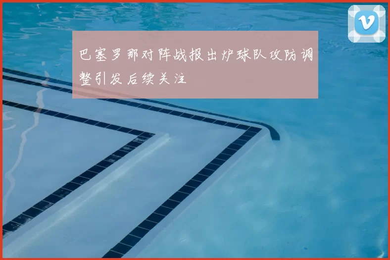 巴塞罗那对阵战报出炉球队攻防调整引发后续关注