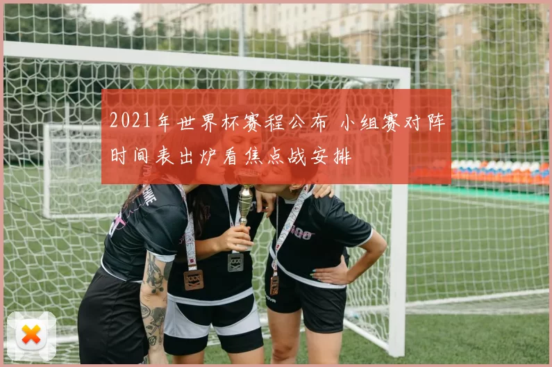 2021年世界杯赛程公布 小组赛对阵时间表出炉看焦点战安排
