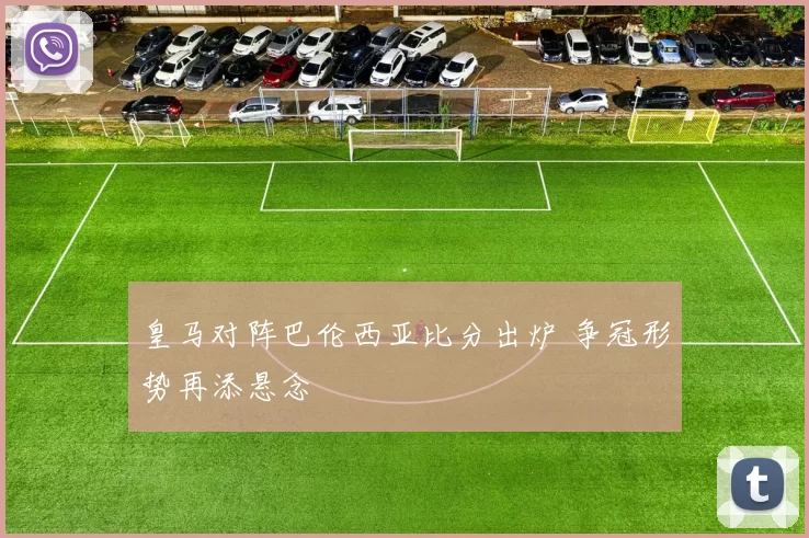 皇马对阵巴伦西亚比分出炉 争冠形势再添悬念