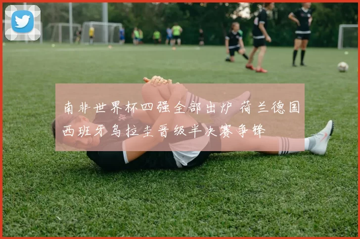南非世界杯四强全部出炉 荷兰德国西班牙乌拉圭晋级半决赛争锋