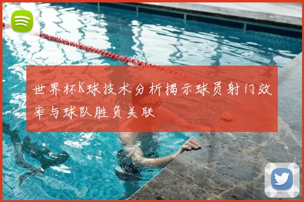 世界杯K球技术分析揭示球员射门效率与球队胜负关联