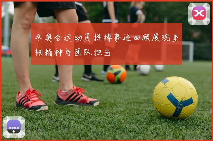 冬奥会运动员拼搏事迹回顾展现坚韧精神与团队担当