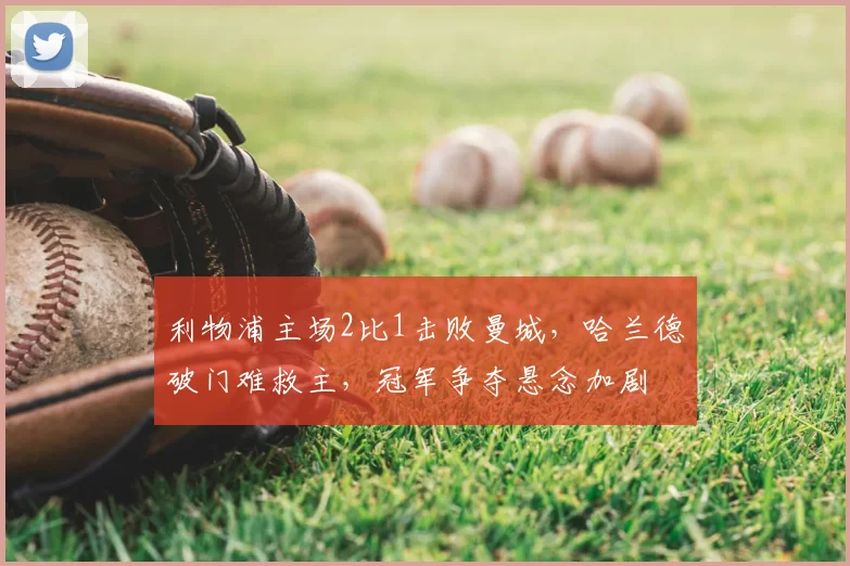 利物浦主场2比1击败曼城，哈兰德破门难救主，冠军争夺悬念加剧