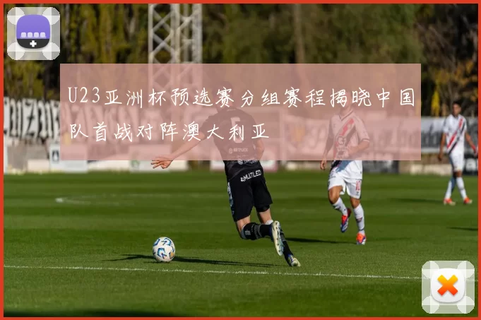 U23亚洲杯预选赛分组赛程揭晓中国队首战对阵澳大利亚