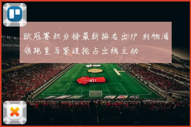 欧冠赛积分榜最新排名出炉 利物浦领跑皇马紧追抢占出线主动