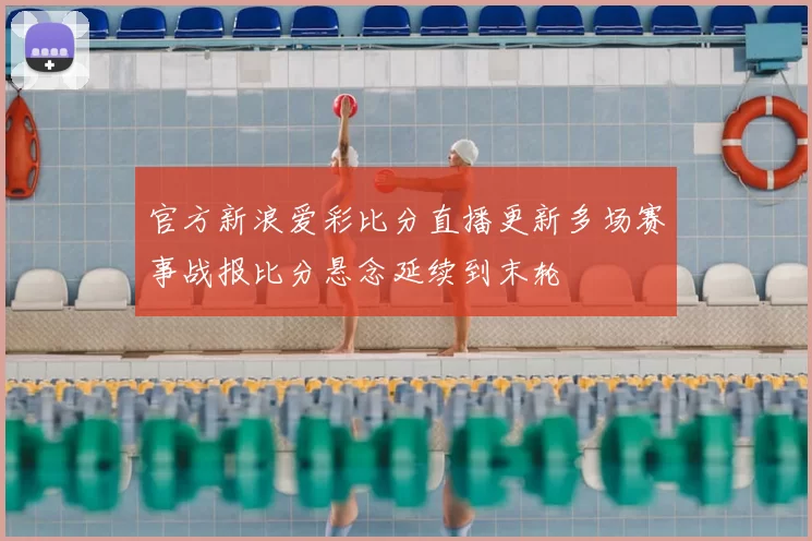 官方新浪爱彩比分直播更新多场赛事战报比分悬念延续到末轮