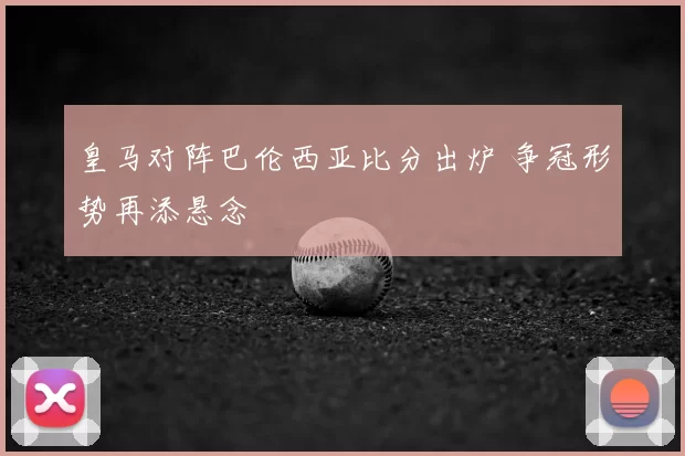 皇马对阵巴伦西亚比分出炉 争冠形势再添悬念