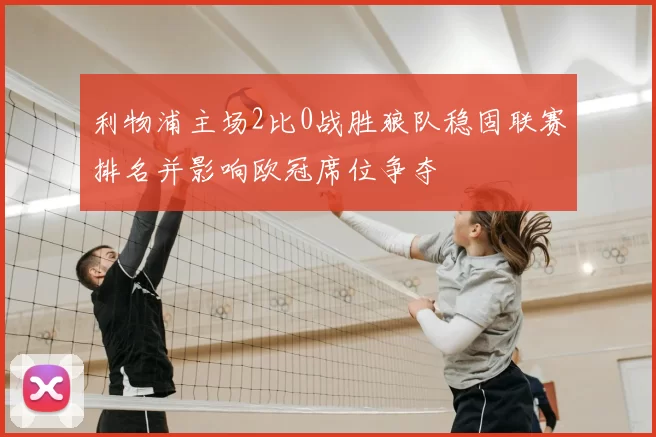 利物浦主场2比0战胜狼队稳固联赛排名并影响欧冠席位争夺