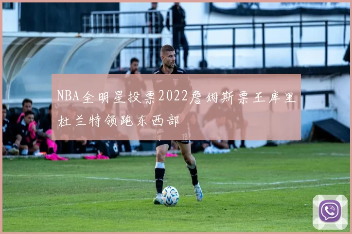 NBA全明星投票2022詹姆斯票王库里杜兰特领跑东西部