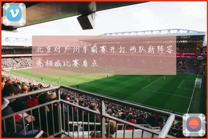 北京对广州季前赛开打 两队新阵容亮相成比赛看点