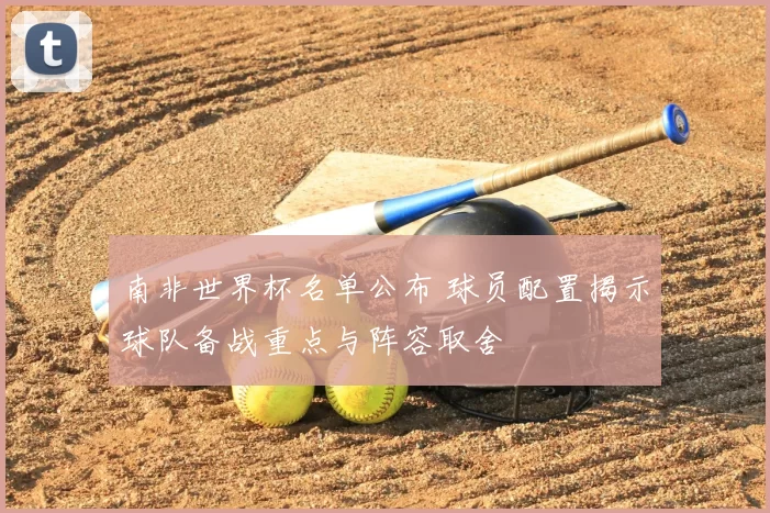 南非世界杯名单公布 球员配置揭示球队备战重点与阵容取舍