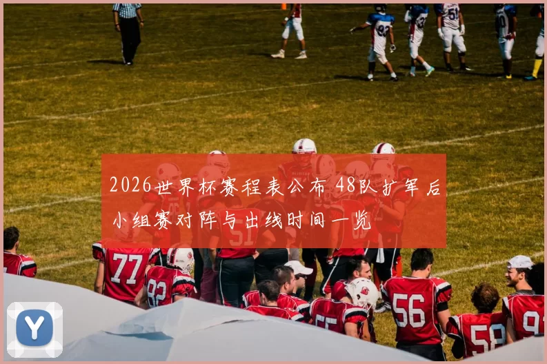 2026世界杯赛程表公布 48队扩军后小组赛对阵与出线时间一览