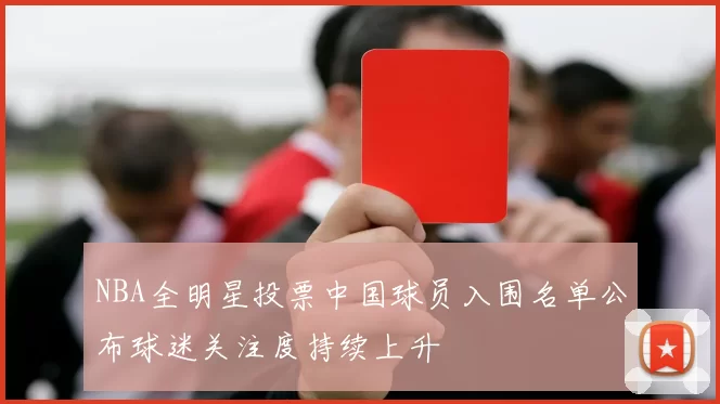 NBA全明星投票中国球员入围名单公布球迷关注度持续上升